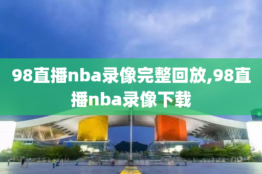 98直播nba录像完整回放,98直播nba录像下载